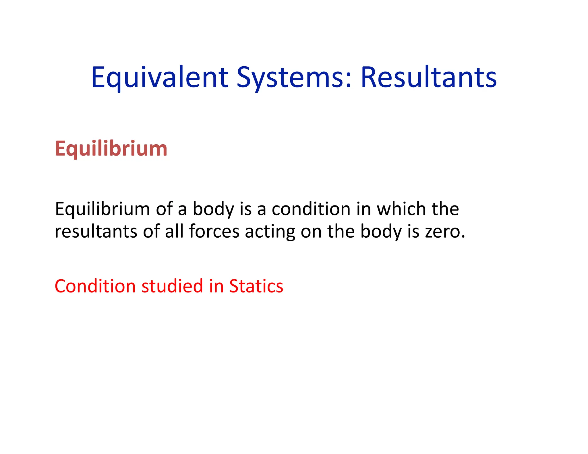 Equivalent Systems: Resultants
Equilibrium
Equilibrium of a body is a condition in which the
resultants of all forces acting on the body is zero.
Condition studied in Statics
 