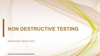 http://www.free-powerpoint-templates-design.com
NON DESTRUCTIVE TESTING
ENGINEERING METALLURGY
 