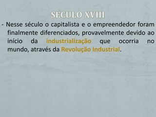 - Nesse século o capitalista e o empreendedor foram
  finalmente diferenciados, provavelmente devido ao
  início da industrialização que ocorria no
  mundo, através da Revolução Industrial.
 