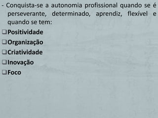 - Conquista-se a autonomia profissional quando se é
  perseverante, determinado, aprendiz, flexível e
  quando se tem:
 Positividade
 Organização
 Criatividade
 Inovação
 Foco
 