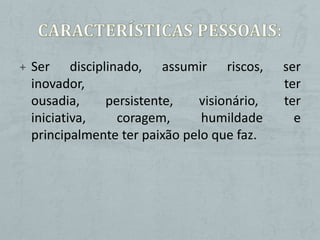 + Ser    disciplinado, assumir riscos,     ser
 inovador,                                 ter
 ousadia,       persistente, visionário,   ter
 iniciativa,      coragem,    humildade      e
 principalmente ter paixão pelo que faz.
 