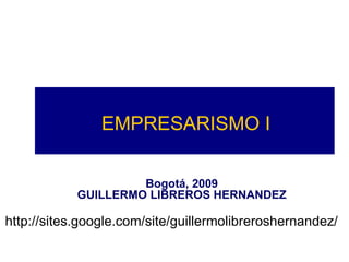 EMPRESARISMO I Bogotá, 2009 GUILLERMO LIBREROS HERNANDEZ http://sites.google.com/site/guillermolibreroshernandez/ 