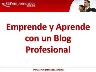 www.seremprendedor.com.mx
Emprende y Aprende
con un Blog
Profesional
 