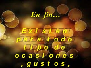 En fin…
E x i s t e n
p a r a t o d o
t i p o d e
o c a s i o n e s
, g u s t o s ,
 