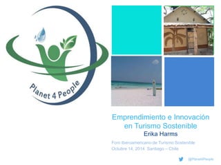 + 
Emprendimiento e Innovación 
en Turismo Sostenible 
Erika Harms 
Foro Iberoamericano de Turismo Sostenible 
Octubre 14, 2014 Santiago – Chile 
@Planet4People 
 