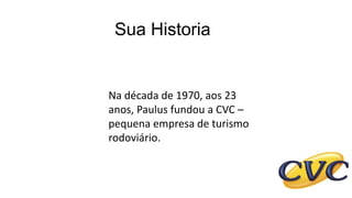 Sua Historia
Na década de 1970, aos 23
anos, Paulus fundou a CVC –
pequena empresa de turismo
rodoviário.
 