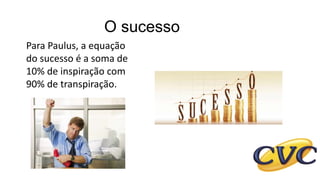 O sucesso
Para Paulus, a equação
do sucesso é a soma de
10% de inspiração com
90% de transpiração.
 
