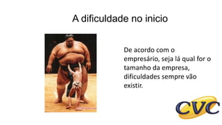 A dificuldade no inicio
De acordo com o
empresário, seja lá qual for o
tamanho da empresa,
dificuldades sempre vão
existir.
 