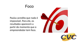 Foco
Paulus acredita que nada é
impossível. Para ele, os
resultados aparecem a
partir do momento que o
empreendedor tem foco.
 