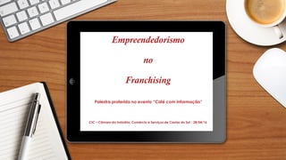 Empreendedorismo
no
Franchising
Palestra proferida no evento “Café com Informação”
CIC – Câmara da Indústria, Comércio e Serviços de Caxias do Sul - 28/04/16
 