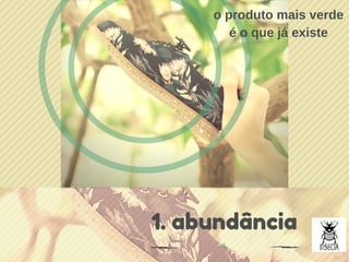 1. abundância
1
o produto mais verde
é o que já existe
 