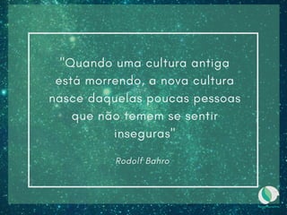 "Quando uma cultura antiga
está morrendo, a nova cultura
nasce daquelas poucas pessoas
que não temem se sentir
inseguras"
Rodolf Bahro
 