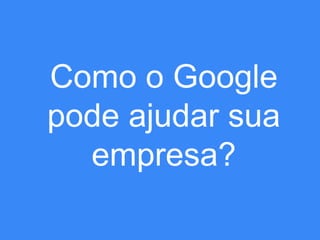 Como o Google
pode ajudar sua
empresa?