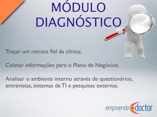 MÓDULO
DIAGNÓSTICO
Traçar um retrato ﬁel da clínica;
Coletar informações para o Plano de Negócios;
Analisar o ambiente interno através de questionários,
entrevistas, sistemas de TI e pesquisas externas.
 
