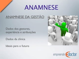 ANAMNESE
ANAMNESE DA GESTÃO
Dados dos gestores,
experiência e atribuições
Dados da clínica
Ideais para o futuro
 