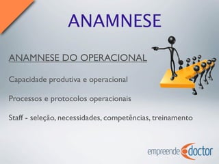 ANAMNESE
ANAMNESE DO OPERACIONAL
Capacidade produtiva e operacional
Processos e protocolos operacionais
Staff - seleção, necessidades, competências, treinamento
 