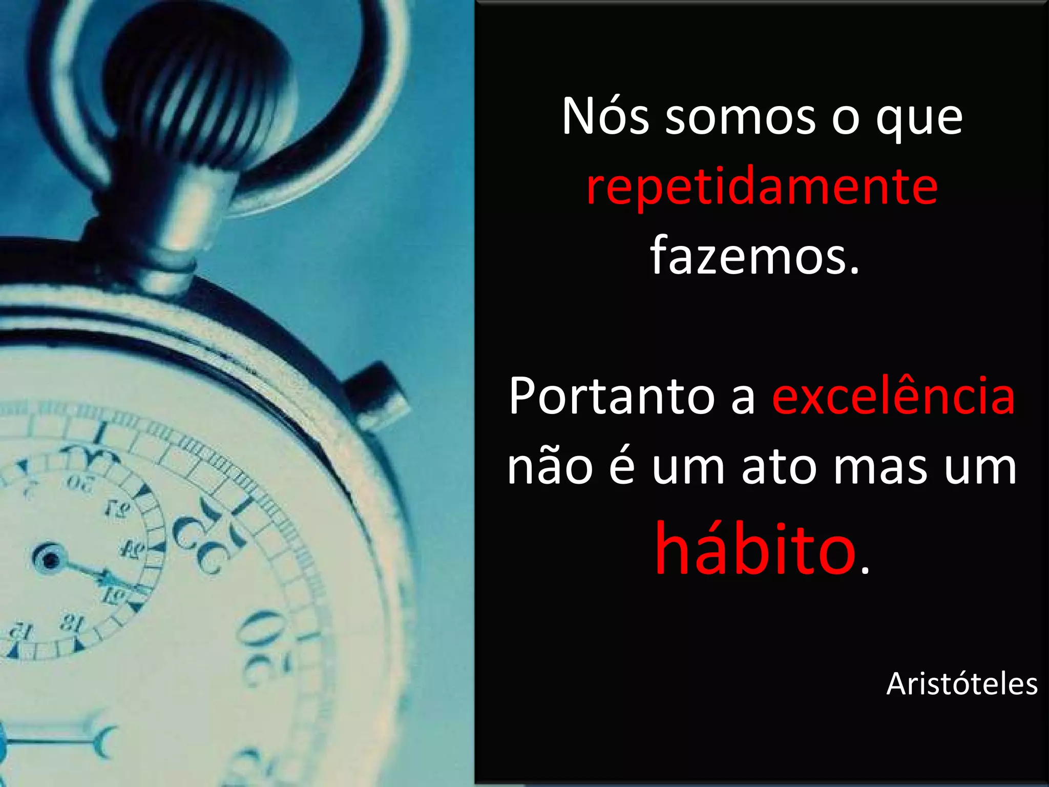 Nós somos o que repetidamente fazemos. Portanto a excelência não é um ato mas um hábito . Aristóteles Nós somos o que repetidamente fazemos. Portanto a excelência não é um ato mas um hábito . Aristóteles