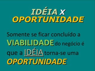 IDÉIA   X   OPORTUNIDADE Somente se ficar concluído a  VIABILIDADE   do negócio é  que a   IDÉIA   torna-se uma  OPORTUNIDADE .  