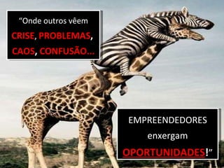 “ Onde outros vêem  CRISE ,  PROBLEMAS ,   CAOS ,  CONFUSÃO... EMPREENDEDORES enxergam  OPORTUNIDADES ! ” 