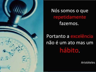 Nós somos o que  repetidamente  fazemos.  Portanto a excelência não é um ato mas um  hábito . Aristóteles Nós somos o que  repetidamente  fazemos.  Portanto a  excelência  não é um ato mas um  hábito . Aristóteles 