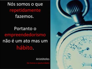 Nós somos o que  repetidamente  fazemos.  Portanto a excelência não é um ato mas um  hábito . Aristóteles Nós somos o que  repetidamente  fazemos.  Portanto o  empreendedorismo  não é um ato mas um  hábito . Aristóteles (Se tivesse a oportunidade) 
