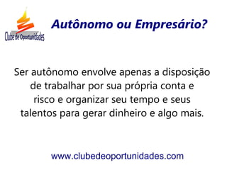 Autônomo ou Empresário?


Ser autônomo envolve apenas a disposição
    de trabalhar por sua própria conta e
     risco e organizar seu tempo e seus
 talentos para gerar dinheiro e algo mais.



       www.clubedeoportunidades.com
 