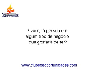 E você, já pensou em
  algum tipo de negócio
    que gostaria de ter?




www.clubedeoportunidades.com
 