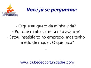 Você já se perguntou:


     - O que eu quero da minha vida?
   - Por que minha carreira não avança?
- Estou insatisfeito no emprego, mas tenho
        medo de mudar. O que faço?
                      ...


       www.clubedeoportunidades.com
 