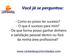 Você já se perguntou:


     - Como eu posso ter sucesso?
      - O que é sucesso para mim?
- De que forma posso ganhar dinheiro
  e satisfação pessoal dentro ou fora
       da minha área profissional?


     www.clubedeoportunidades.com
 