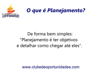 O que é Planejamento?



      De forma bem simples:
  “Planejamento é ter objetivos
e detalhar como chegar até eles”.



  www.clubedeoportunidades.com
 