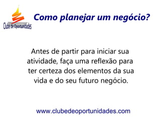 Como planejar um negócio?


 Antes de partir para iniciar sua
atividade, faça uma reflexão para
ter certeza dos elementos da sua
  vida e do seu futuro negócio.



  www.clubedeoportunidades.com
 