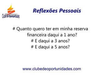 Reflexões Pessoais


# Quanto quero ter em minha reserva
      financeira daqui a 1 ano?
         # E daqui a 3 anos?
         # E daqui a 5 anos?



    www.clubedeoportunidades.com
 
