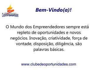 Bem-Vindo(a)!


O Mundo dos Empreendedores sempre está
     repleto de oportunidades e novos
  negócios. Inovação, criatividade, força de
    vontade, disposição, diligência, são
              palavras básicas.


        www.clubedeoportunidades.com
 