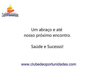 Um abraço e até
 nosso próximo encontro.

     Saúde e Sucesso!



www.clubedeoportunidades.com
 