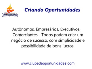 Criando Oportunidades


Autônomos, Empresários, Executivos,
 Comerciantes... Todos podem criar um
negócio de sucesso, com simplicidade e
    possibilidade de bons lucros.



    www.clubedeoportunidades.com
 