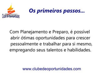 Os primeiros passos...


Com Planejamento e Preparo, é possível
abrir ótimas oportunidades para crescer
pessoalmente e trabalhar para si mesmo,
empregando seus talentos e habilidades.



      www.clubedeoportunidades.com
 