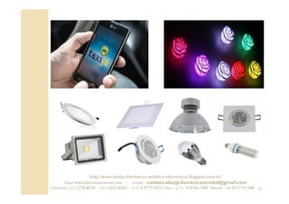 12
http://www.absejp-iluminacao-emled-e-eletronicos.blogspot.com.br/
http://www.abscomponentes.com - e-mail: contato.absejp.iluminacaoemled@gmail.com
Contatos: (11) 2778-8730 - (11) 3657-8355 - (11) 9-9715-4272 Vivo – (11) 9-4756-1598 Nextel – Id 35*21*51348
 