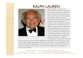 RALPH LAUREN
43
http://www.absejp-iluminacao-emled-e-eletronicos.blogspot.com.br/
http://www.abscomponentes.com - e-mail: contato.absejp.iluminacaoemled@gmail.com
Contatos: (11) 2778-8730 - (11) 3657-8355 - (11) 9-9715-4272 Vivo – (11) 9-4756-1598 Nextel – Id 35*21*51348
 
