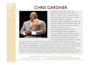 CHRIS GARDNER
44
http://www.absejp-iluminacao-emled-e-eletronicos.blogspot.com.br/
http://www.abscomponentes.com - e-mail: contato.absejp.iluminacaoemled@gmail.com
Contatos: (11) 2778-8730 - (11) 3657-8355 - (11) 9-9715-4272 Vivo – (11) 9-4756-1598 Nextel – Id 35*21*51348
 