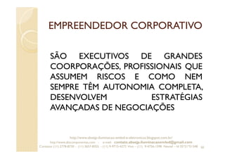 EMPREENDEDOR CORPORATIVO
SÃO EXECUTIVOS DE GRANDES
COORPORAÇÕES, PROFISSIONAIS QUE
ASSUMEM RISCOS E COMO NEM
SEMPRE TÊM AUTONOMIA COMPLETA,
DESENVOLVEM ESTRATÉGIAS
AVANÇADAS DE NEGOCIAÇÕES
50
http://www.absejp-iluminacao-emled-e-eletronicos.blogspot.com.br/
http://www.abscomponentes.com - e-mail: contato.absejp.iluminacaoemled@gmail.com
Contatos: (11) 2778-8730 - (11) 3657-8355 - (11) 9-9715-4272 Vivo – (11) 9-4756-1598 Nextel – Id 35*21*51348
 