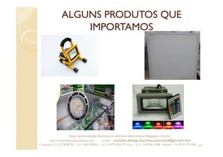ALGUNS PRODUTOS QUE
IMPORTAMOS
64
http://www.absejp-iluminacao-emled-e-eletronicos.blogspot.com.br/
http://www.abscomponentes.com - e-mail: contato.absejp.iluminacaoemled@gmail.com
Contatos: (11) 2778-8730 - (11) 3657-8355 - (11) 9-9715-4272 Vivo – (11) 9-4756-1598 Nextel – Id 35*21*51348
 