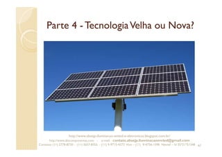Parte 4 - TecnologiaVelha ou Nova?
67
http://www.absejp-iluminacao-emled-e-eletronicos.blogspot.com.br/
http://www.abscomponentes.com - e-mail: contato.absejp.iluminacaoemled@gmail.com
Contatos: (11) 2778-8730 - (11) 3657-8355 - (11) 9-9715-4272 Vivo – (11) 9-4756-1598 Nextel – Id 35*21*51348
 