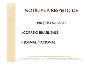 NOTÍCIAS A RESPEITO DE
PROJETO SOLARES
CORREIO BRASILIENSE
JORNAL NACIONAL
70
http://www.absejp-iluminacao-emled-e-eletronicos.blogspot.com.br/
http://www.abscomponentes.com - e-mail: contato.absejp.iluminacaoemled@gmail.com
Contatos: (11) 2778-8730 - (11) 3657-8355 - (11) 9-9715-4272 Vivo – (11) 9-4756-1598 Nextel – Id 35*21*51348
 