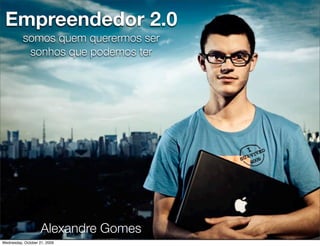 Empreendedor 2.0
          somos quem querermos ser
           sonhos que podemos ter




                    Alexandre Gomes
Wednesday, October 21, 2009
 
