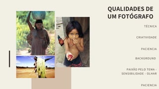 QUALIDADES DE
UM FOTÓGRAFO
TÉCNICA
CRIATIVIDADE
PACIENCIA
BACKGROUND
PAIXÃO PELO TEMA -
SENSIBILIDADE - OLHAR
PACIENCIA
 