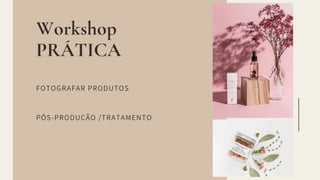 Workshop
PRÁTICA
FOTOGRAFAR PRODUTOS
PÓS-PRODUÇÃO /TRATAMENTO
 