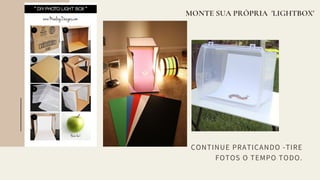 MONTE SUA PRÓPRIA 'LIGHTBOX'
CONTINUE PRATICANDO -TIRE
FOTOS O TEMPO TODO.
 