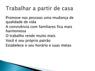 Promove nas pessoas uma mudança de
qualidade de vida
A convivência com familiares fica mais
harmoniosa
O trabalho rende muito mais
Você é seu próprio patrão
Estabelece o seu horário e suas metas
 