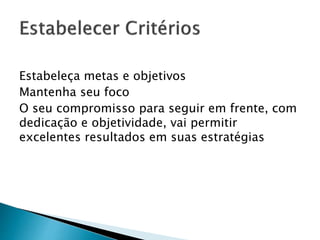 Estabeleça metas e objetivos
Mantenha seu foco
O seu compromisso para seguir em frente, com
dedicação e objetividade, vai permitir
excelentes resultados em suas estratégias
 