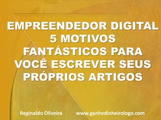 EMPREENDEDOR DIGITAL
5 MOTIVOS
FANTÁSTICOS PARA
VOCÊ ESCREVER SEUS
PRÓPRIOS ARTIGOS
Reginaldo Oliveira www.ganhedinheirologo.com
 